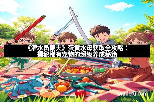 《潜水员戴夫》蛋黄水母获取全攻略：揭秘稀有宠物的超级养成秘籍