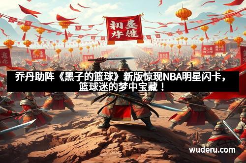 乔丹助阵《黑子的篮球》新版惊现NBA明星闪卡，篮球迷的梦中宝藏！